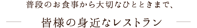 普段のお食事から大切なひとときまで、皆様の身近なレストラン